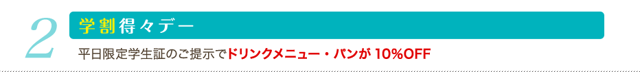 2 学割得々デー：平日限定学生証のご提示でドリンクメニュー・パンが10%OFF