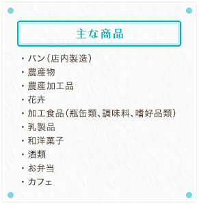 [主な商品] ・パン（店内製造）・農産物・農産加工品・花卉・加工食品（瓶缶類、調味料、嗜好品類）・乳製品・和洋菓子・酒類・お弁当・カフェ